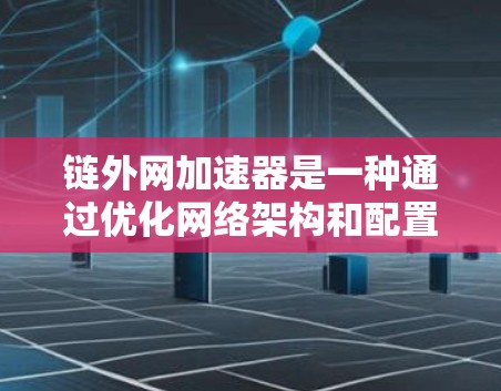 链外网加速器是一种通过优化网络架构和配置来提升服务器性能的工具。它可以帮助用户减少延迟，提高用户体验，同时降低服务器的响应时间。以下是详细解释