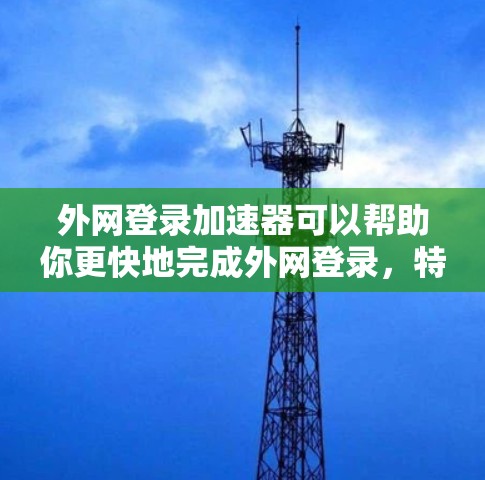 外网登录加速器可以帮助你更快地完成外网登录，特别是在网络不稳定或服务器延迟较高的情况下。以下是一些常见的外网登录加速器推荐，供你参考
