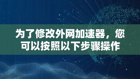 为了修改外网加速器，您可以按照以下步骤操作