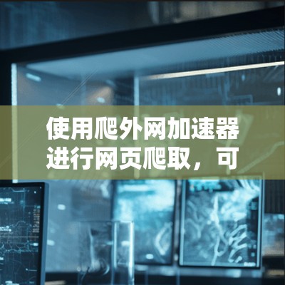 使用爬外网加速器进行网页爬取，可以有效地提高网页爬取速度和效率。以下是一步步的指南，帮助你顺利完成爬取过程