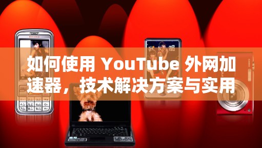 如何使用 YouTube 外网加速器，技术解决方案与实用技巧