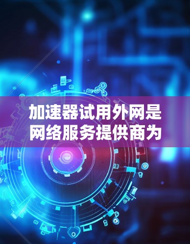 加速器试用外网是网络服务提供商为用户提供试用版本加速器的工具。以下是使用加速器试用外网的步骤说明