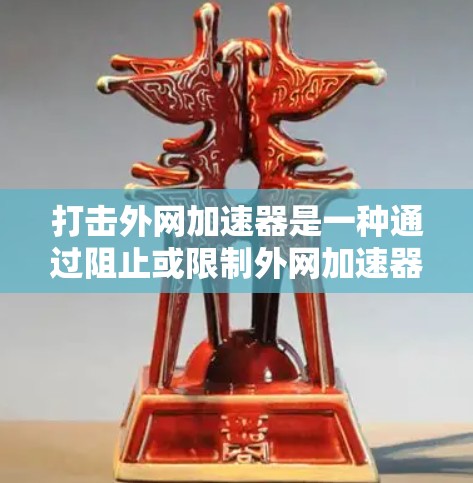 打击外网加速器是一种通过阻止或限制外网加速器的下载和使用，以保护用户网络和数据安全的方法。以下是一些实用的步骤和工具，帮助您有效地打击外网加速器