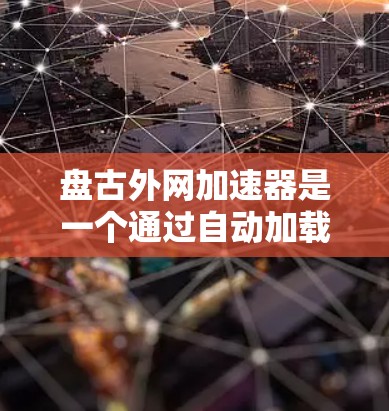 盘古外网加速器是一个通过自动加载网页资源来加速网页加载速度的工具，适用于上传和管理大量资源。以下是关于盘古外网的一些详细信息