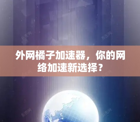 外网橘子加速器，你的网络加速新选择？