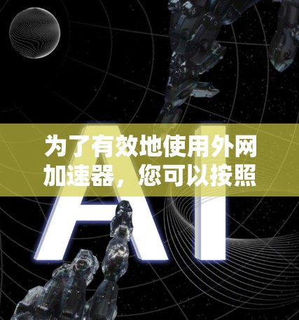 为了有效地使用外网加速器，您可以按照以下步骤进行