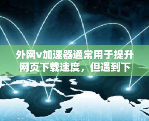 外网v加速器通常用于提升网页下载速度，但遇到下载速度慢的问题时，可能需要采取以下步骤来解决