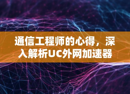 通信工程师的心得，深入解析UC外网加速器的性能与应用