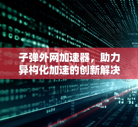 子弹外网加速器，助力异构化加速的创新解决方案