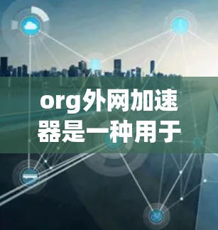 org外网加速器是一种用于提升网络速度的工具，通常基于缓存、多线程和网络连接优化等技术。以下是对org外网加速器的详细分析