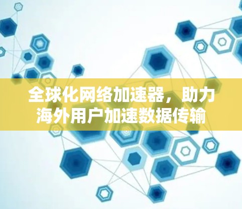 全球化网络加速器，助力海外用户加速数据传输
