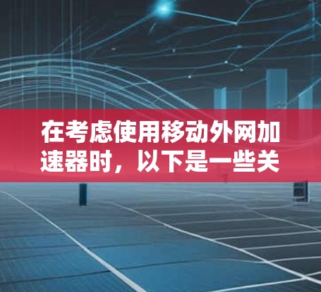 在考虑使用移动外网加速器时，以下是一些关键点和建议