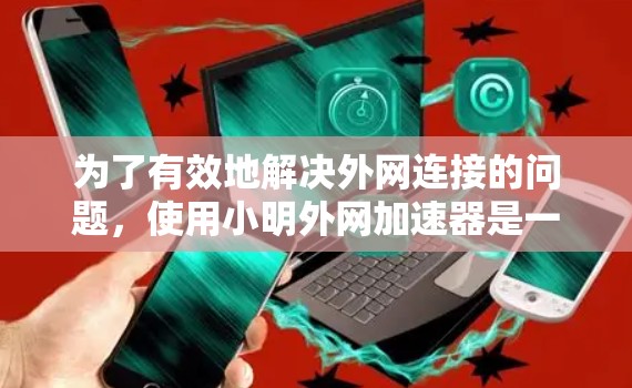 为了有效地解决外网连接的问题，使用小明外网加速器是一个不错的选择。以下是详细的步骤指南