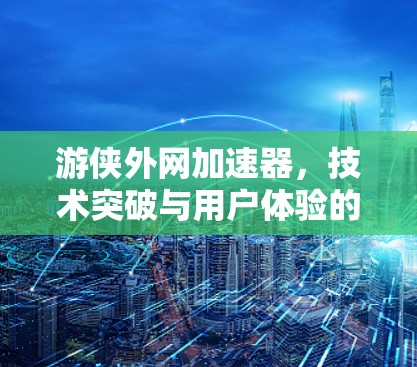 游侠外网加速器，技术突破与用户体验的完美结合