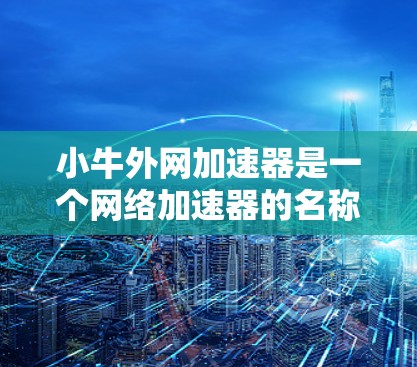 小牛外网加速器是一个网络加速器的名称，可能指的是一个特定的加速工具或平台。如果你在寻找网络加速器，可以尝试以下步骤来选择和使用一个可靠的加速器