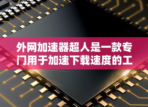 外网加速器超人是一款专门用于加速下载速度的工具包，旨在帮助用户在网页下载过程中更快、更轻松地完成任务。以下是对该工具包的详细分析和使用指南