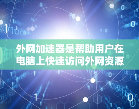 外网加速器是帮助用户在电脑上快速访问外网资源的工具，通常支持多种格式和平台文件。以下是安装和使用外网加速器的步骤和注意事项