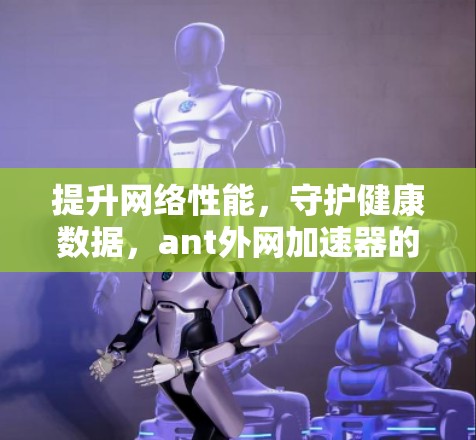 提升网络性能，守护健康数据，ant外网加速器的实用指南