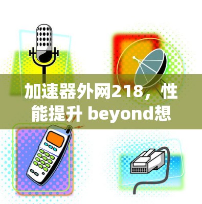 加速器外网218，性能提升 beyond想象