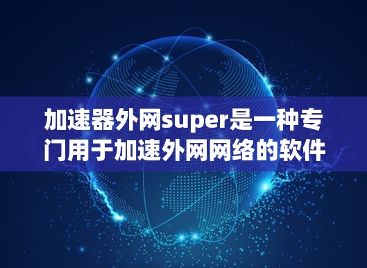 加速器外网super是一种专门用于加速外网网络的软件工具，帮助用户在没有连接到互联网的情况下，更快地完成各种网络任务，如下载视频、文件或其他在线资源。以下是对该工具的详细介绍