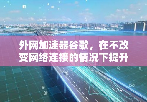 外网加速器谷歌，在不改变网络连接的情况下提升速度？
