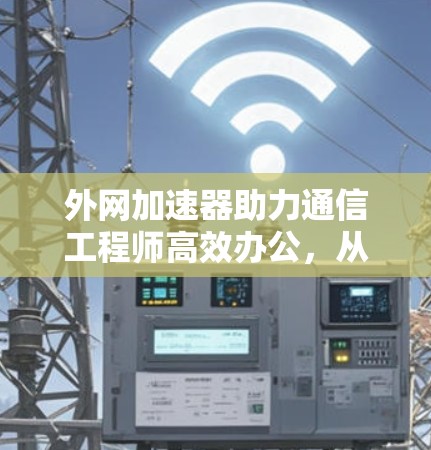 外网加速器助力通信工程师高效办公，从基础配置到优化技巧