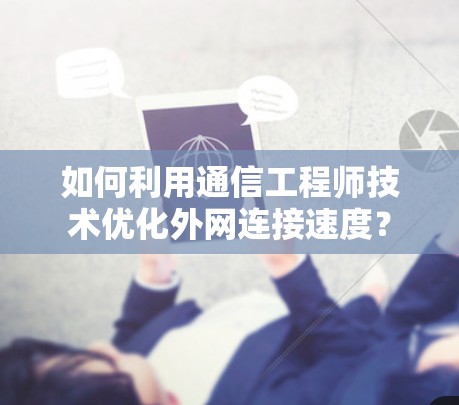 如何利用通信工程师技术优化外网连接速度？