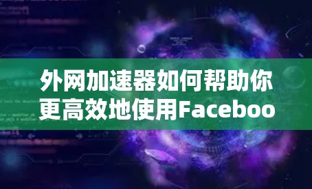 外网加速器如何帮助你更高效地使用Facebook