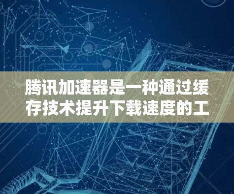 腾讯加速器是一种通过缓存技术提升下载速度的工具，旨在帮助用户更快地完成文件和应用的下载任务。以下是关于腾讯加速器的详细步骤和解释