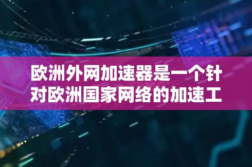 欧洲外网加速器是一个针对欧洲国家网络的加速工具，通常用于快速浏览网页、下载资源、或者进行其他网络连接。以下是一些关于欧洲外网加速器的常见问题和建议