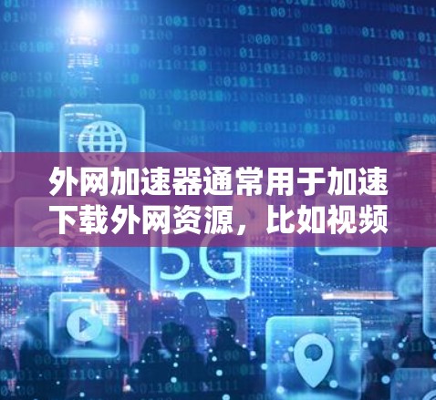 外网加速器通常用于加速下载外网资源，比如视频、文档、音乐等。以下是一些推荐的外网加速器和工具，可以帮助你更高效地下载外网资源