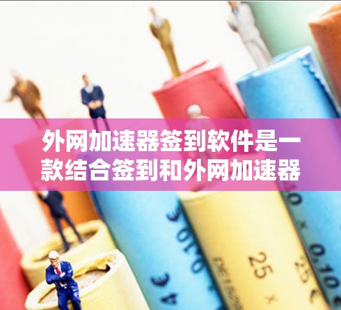 外网加速器签到软件是一款结合签到和外网加速器的工具，旨在通过签到游戏的方式利用外网加速器来提升网页加载速度。以下是对其功能和使用的详细分析
