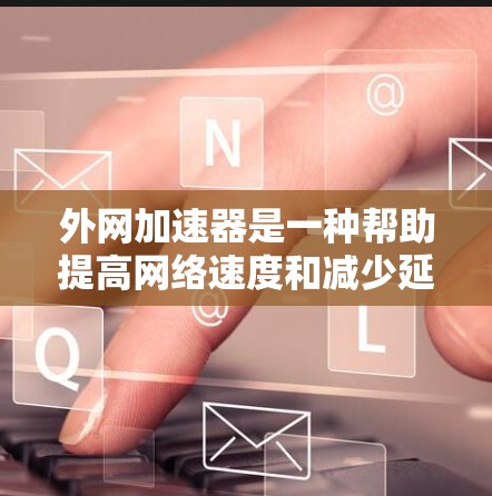 外网加速器是一种帮助提高网络速度和减少延迟的工具，通常用于处理无法通过标准网络连接的网站或下载资源。外网加速器的费用取决于你选择的类型、套餐长度以及使用的功能。以下是一些常见的外网加速器类型及其费用