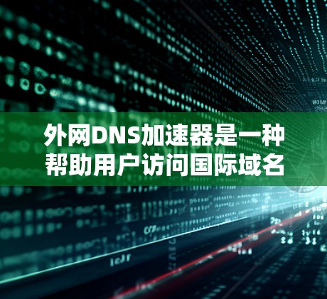 外网DNS加速器是一种帮助用户访问国际域名的工具，使用外网IP地址加速DNS服务，提升访问速度。以下是详细的使用步骤和注意事项