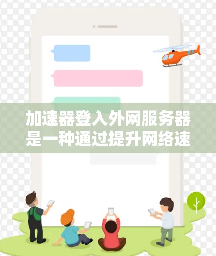 加速器登入外网服务器是一种通过提升网络速度的技术，尤其在外部网络环境中应用。以下是逐步的指导