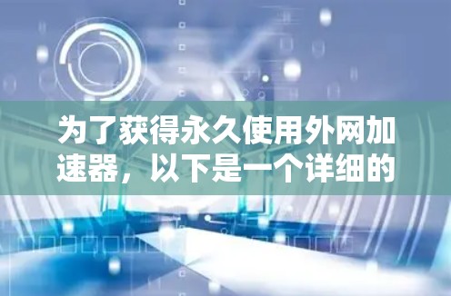 为了获得永久使用外网加速器，以下是一个详细的指南，帮助你选择、使用和管理合适的工具
