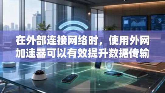 在外部连接网络时，使用外网加速器可以有效提升数据传输速度，尤其是在网络不稳定或有其他问题是时。以下是一些免费的外网加速器推荐，供您参考