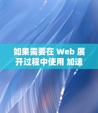 如果需要在 Web 展开过程中使用 加速器，通常会推荐一些专门的加速工具。以下是一些常用的加速器推荐，涵盖了加速技术的多种方法，如缓存扩展、缓存扩展大师、缓存扩展大师 Plus 等