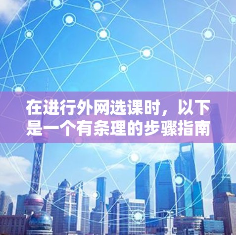 在进行外网选课时，以下是一个有条理的步骤指南，帮助你做出明智的选择