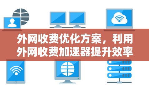 外网收费优化方案，利用外网收费加速器提升效率