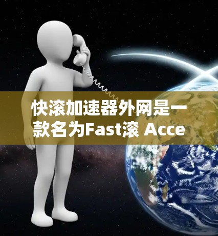 快滚加速器外网是一款名为Fast滚 Accelerator的工具，主要用于加速网页加载速度、快速下载文件、进行搜索和分享。虽然功能丰富，但在使用过程中需要注意以下几点
