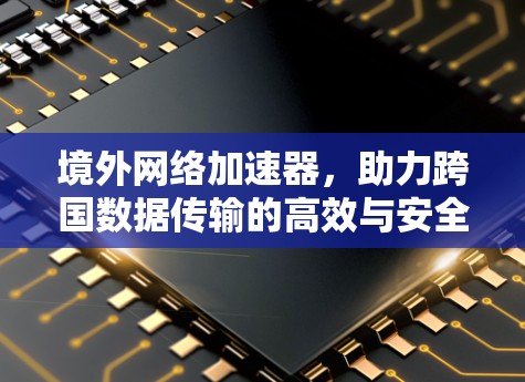 境外网络加速器，助力跨国数据传输的高效与安全
