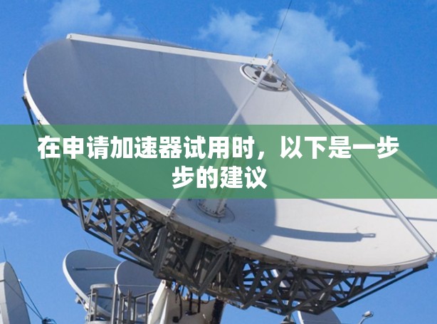 在申请加速器试用时，以下是一步步的建议