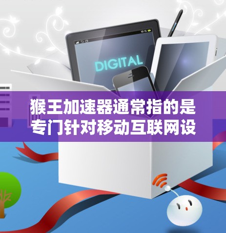 猴王加速器通常指的是专门针对移动互联网设备的加速器，用于提升数据传输速度，减少数据过载，从而提高手机的使用体验。它通过优化网络配置和数据传输算法，帮助用户更快地连接到互联网