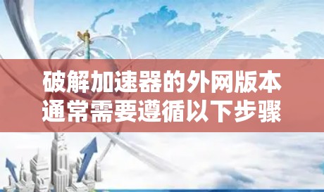 破解加速器的外网版本通常需要遵循以下步骤和注意事项，以确保安全和有效