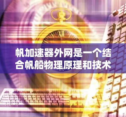 帆加速器外网是一个结合帆船物理原理和技术与外部网络系统的设计，旨在利用外部网络设备的网络连接来实现加速效果。以下是对帆加速器外网的详细分析