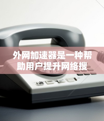 外网加速器是一种帮助用户提升网络搜索速度的工具，通常通过网络攻击或缓存优化来实现加速。以下是一些推荐的外网加速器，并结合其特点和使用建议，帮助你选择适合自己的