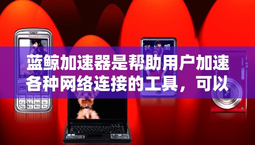 蓝鲸加速器是帮助用户加速各种网络连接的工具，可以访问外网，帮助提升网络速度。以下是一些具体的应用场景