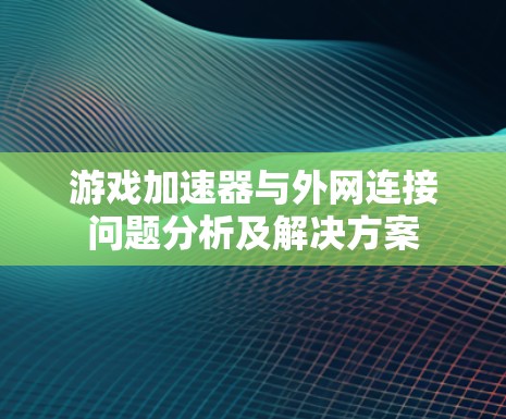 游戏加速器与外网连接问题分析及解决方案