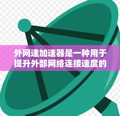 外网速加速器是一种用于提升外部网络连接速度的工具。以下是一些常见的外网速加速器及其功能